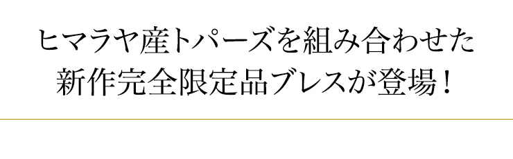 ヒマラヤ産トパーズを組み合わせた新作完全限定品ブレスが登場!