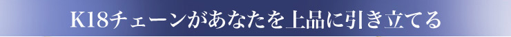 K18¥Á¥§¡¼¥ó¤¬¤¢¤Ê¤¿¤ò¾åÉʤ˰ú¤Î©¤Æ¤ë