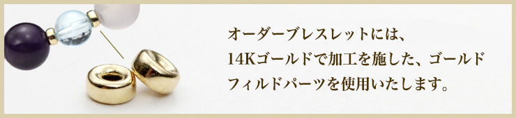 オーダーブレスレットには14Kゴールドで加工を施した、ゴールドフィルドパーツを使用いたします。