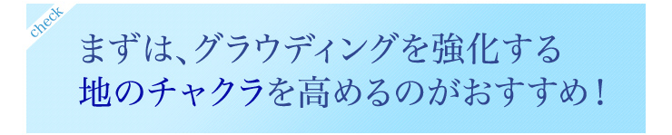 まずはグラウディングを強化する地のチャクラを高めるのがおすすめ。