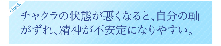 チャクラの状態が悪くなると、自分の軸がずれ、精神が不安定になりやすい。