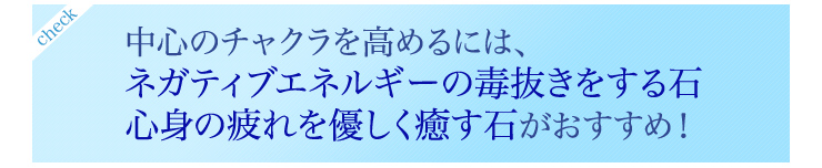 中心のチャクラを高めるには、ネガティブエネルギーの毒抜きをする石、心身の疲れを優しく癒す石がおすすめ