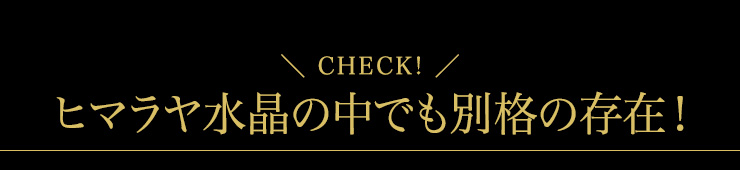 Check!>ヒマラヤ水晶の中でも別格の存在!