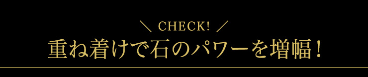 Check!>重ね着けで石のパワーを増幅!