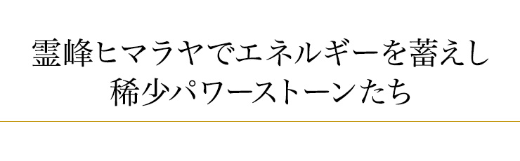 霊峰ヒマラヤでエネルギーを蓄えし稀少パワーストーンたち