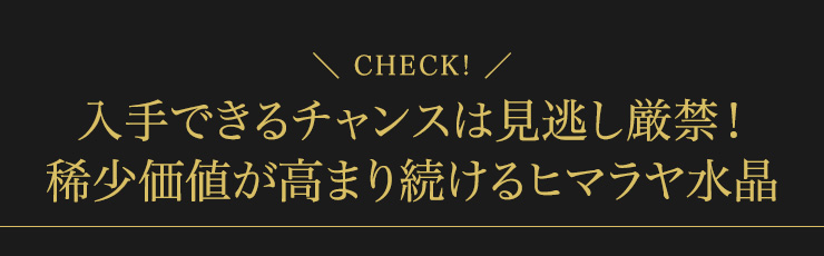入手できるチャンスは見逃し厳禁!稀少価値が高まり続けるヒマラヤ水晶