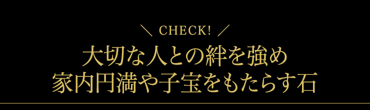 大切な人との絆を強め、家内円満や子宝をもたらす石