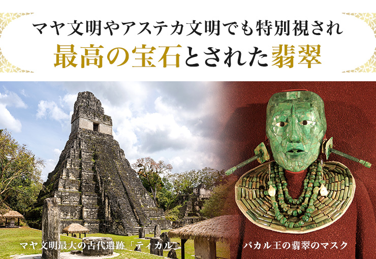 マヤ文明やアステカ文明でも特別視され、最高の宝石とされた翡翠
