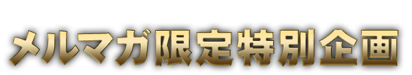 メルマガ限定特別企画