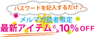 メルマガ読者限定 新作10%OFF!!
